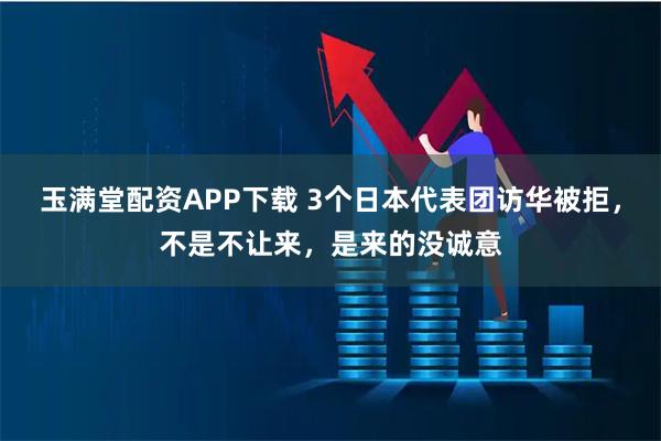 玉满堂配资APP下载 3个日本代表团访华被拒，不是不让来，是来的没诚意