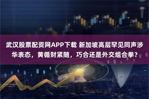 武汉股票配资网APP下载 新加坡高层罕见同声涉华表态，黄循财紧随，巧合还是外交组合拳？