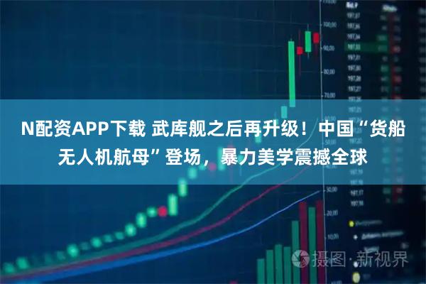 N配资APP下载 武库舰之后再升级！中国“货船无人机航母”登场，暴力美学震撼全球