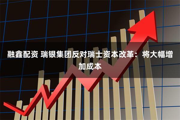 融鑫配资 瑞银集团反对瑞士资本改革：将大幅增加成本