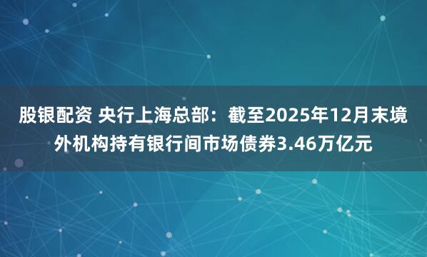 股银配资 央行上海总部：截至2025年12月末境外机构持有银行间市场债券3.46万亿元