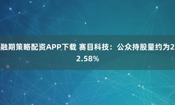 融期策略配资APP下载 赛目科技：公众持股量约为22.58%