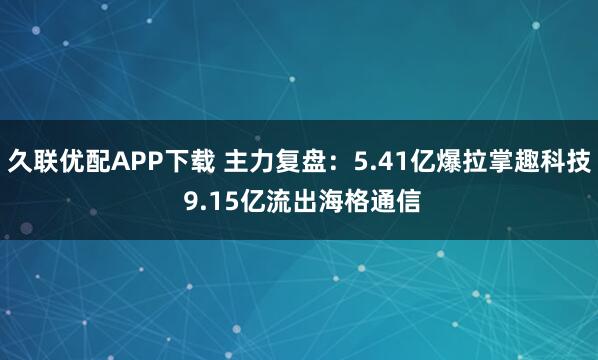 久联优配APP下载 主力复盘：5.41亿爆拉掌趣科技 9.15亿流出海格通信