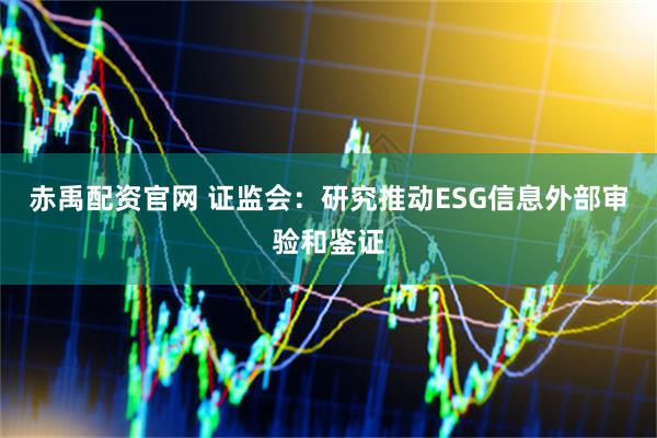 赤禹配资官网 证监会：研究推动ESG信息外部审验和鉴证