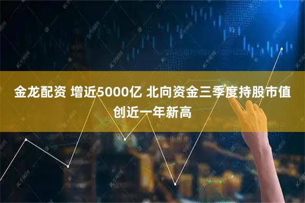 金龙配资 增近5000亿 北向资金三季度持股市值创近一年新高
