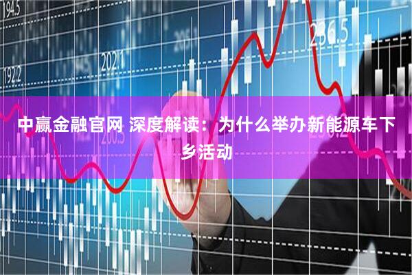 中赢金融官网 深度解读：为什么举办新能源车下乡活动