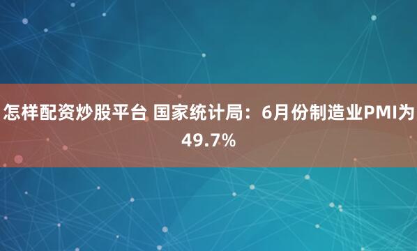 怎样配资炒股平台 国家统计局：6月份制造业PMI为49.7%