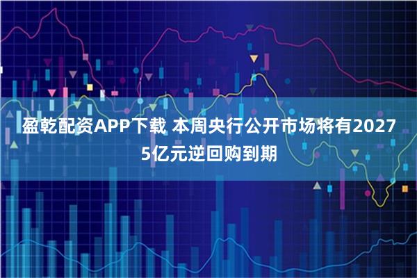 盈乾配资APP下载 本周央行公开市场将有20275亿元逆回购到期