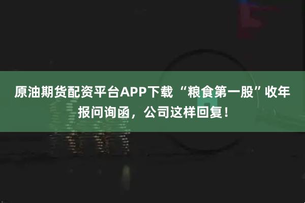 原油期货配资平台APP下载 “粮食第一股”收年报问询函，公司这样回复！
