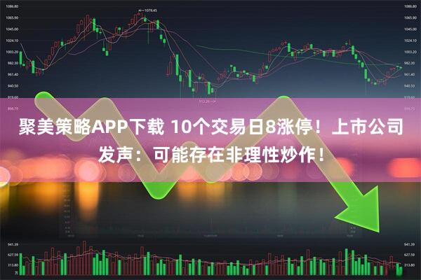 聚美策略APP下载 10个交易日8涨停！上市公司发声：可能存在非理性炒作！