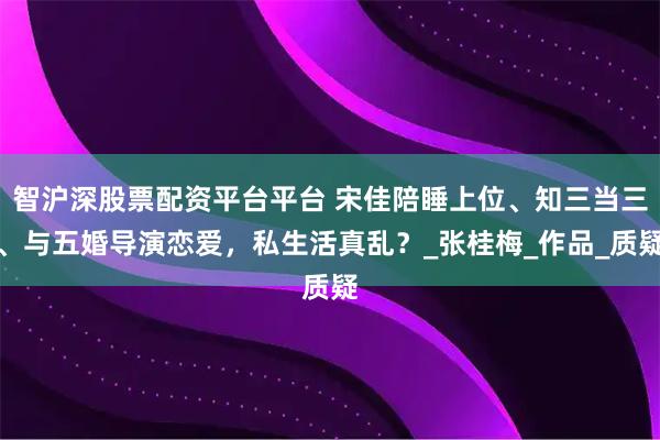 智沪深股票配资平台平台 宋佳陪睡上位、知三当三、与五婚导演恋爱，私生活真乱？_张桂梅_作品_质疑