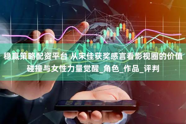 稳赢策略配资平台 从宋佳获奖感言看影视圈的价值碰撞与女性力量觉醒_角色_作品_评判