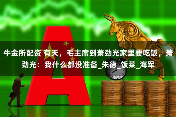牛金所配资 有天，毛主席到萧劲光家里要吃饭，萧劲光：我什么都没准备_朱德_饭菜_海军