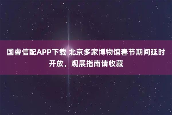国睿信配APP下载 北京多家博物馆春节期间延时开放，观展指南请收藏