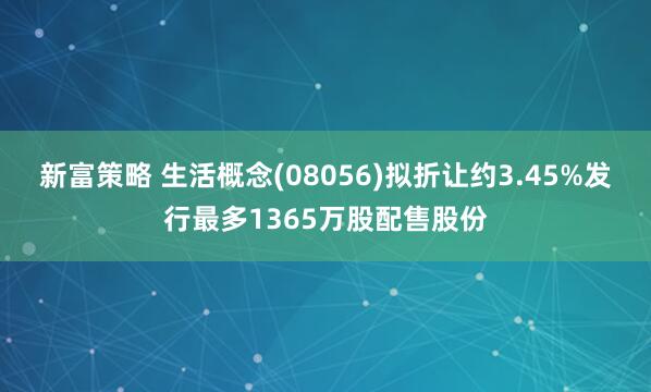 新富策略 生活概念(08056)拟折让约3.45%发行最多1365万股配售股份
