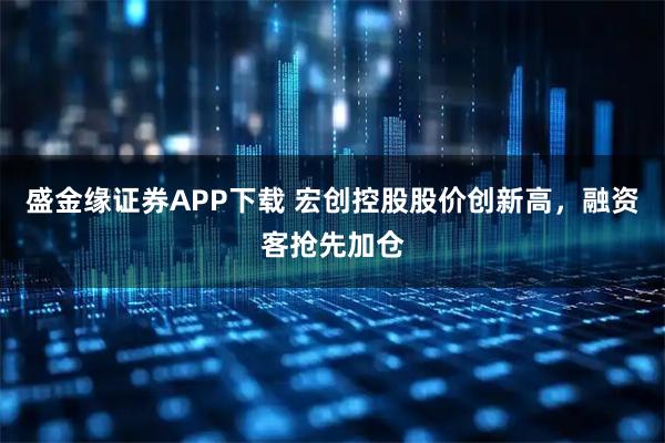 盛金缘证券APP下载 宏创控股股价创新高，融资客抢先加仓