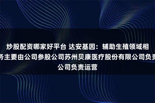 炒股配资哪家好平台 达安基因：辅助生殖领域相关业务主要由公司参股公司苏州贝康医疗股份有限公司负责运营