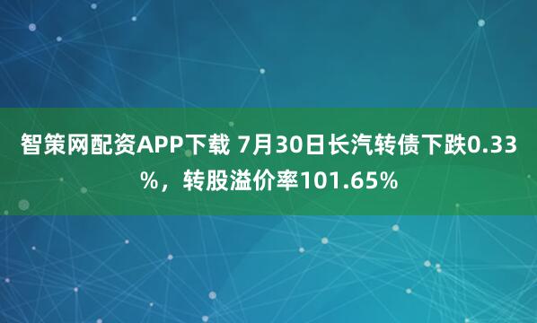智策网配资APP下载 7月30日长汽转债下跌0.33%，转股溢价率101.65%