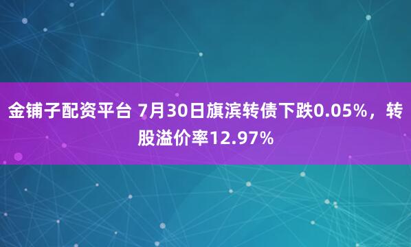 金铺子配资平台 7月30日旗滨转债下跌0.05%，转股溢价率12.97%