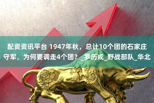 配资资讯平台 1947年秋，总计10个团的石家庄守军，为何要调走4个团？_罗历戎_野战部队_华北