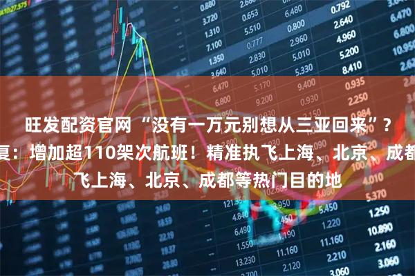 旺发配资官网 “没有一万元别想从三亚回来”？中国民航局批复：增加超110架次航班！精准执飞上海、北京、成都等热门目的地