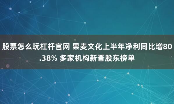 股票怎么玩杠杆官网 果麦文化上半年净利同比增80.38% 多家机构新晋股东榜单