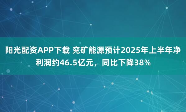 阳光配资APP下载 兖矿能源预计2025年上半年净利润约46.5亿元，同比下降38%
