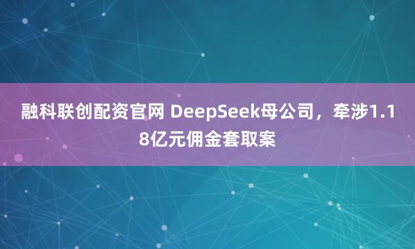 融科联创配资官网 DeepSeek母公司，牵涉1.18亿元佣金套取案