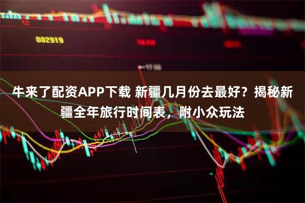 牛来了配资APP下载 新疆几月份去最好？揭秘新疆全年旅行时间表，附小众玩法