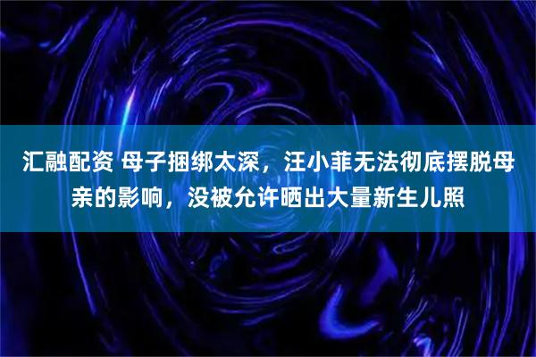 汇融配资 母子捆绑太深，汪小菲无法彻底摆脱母亲的影响，没被允许晒出大量新生儿照