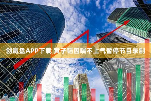 创赢盘APP下载 黄子韬因喘不上气暂停节目录制