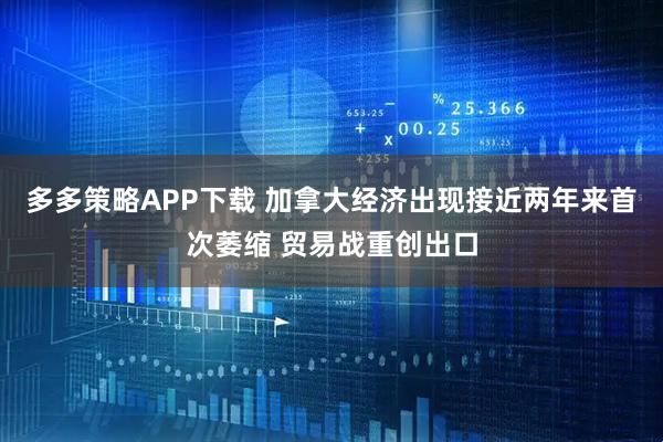 多多策略APP下载 加拿大经济出现接近两年来首次萎缩 贸易战重创出口
