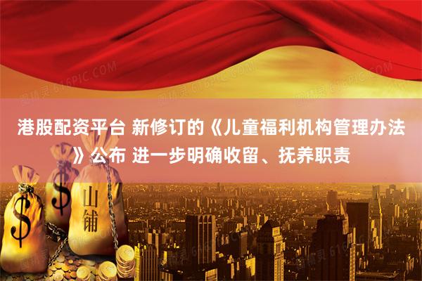港股配资平台 新修订的《儿童福利机构管理办法》公布 进一步明确收留、抚养职责