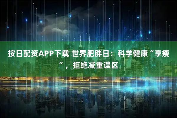 按日配资APP下载 世界肥胖日：科学健康“享瘦”，拒绝减重误区