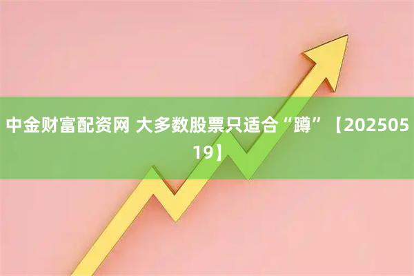 中金财富配资网 大多数股票只适合“蹲”【20250519】