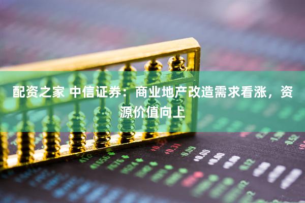 配资之家 中信证券：商业地产改造需求看涨，资源价值向上
