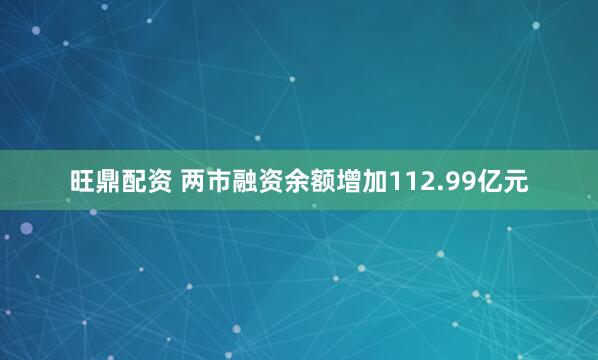 旺鼎配资 两市融资余额增加112.99亿元