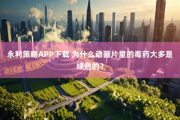 永利策略APP下载 为什么动画片里的毒药大多是绿色的？