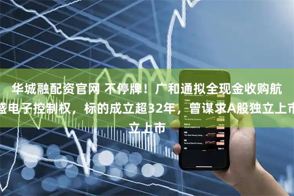 华城融配资官网 不停牌！广和通拟全现金收购航盛电子控制权，标的成立超32年，曾谋求A股独立上市