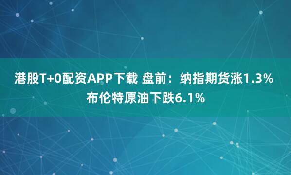 港股T+0配资APP下载 盘前：纳指期货涨1.3% 布伦特原油下跌6.1%